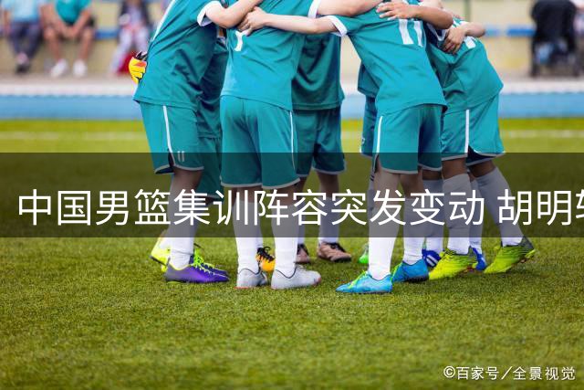 中国男篮集训阵容突发变动 胡明轩火线增援备战世预赛