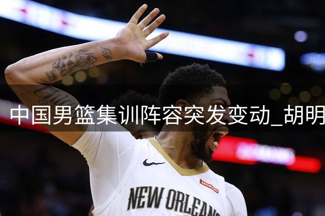 中国男篮集训阵容突发变动 胡明轩火线增援备战世预赛