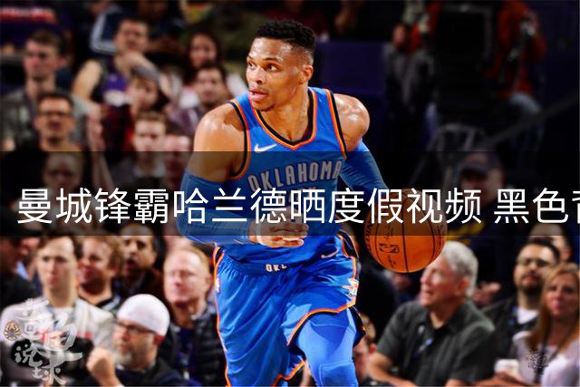 曼城锋霸哈兰德晒度假视频 黑色背心造型尽显健硕身材