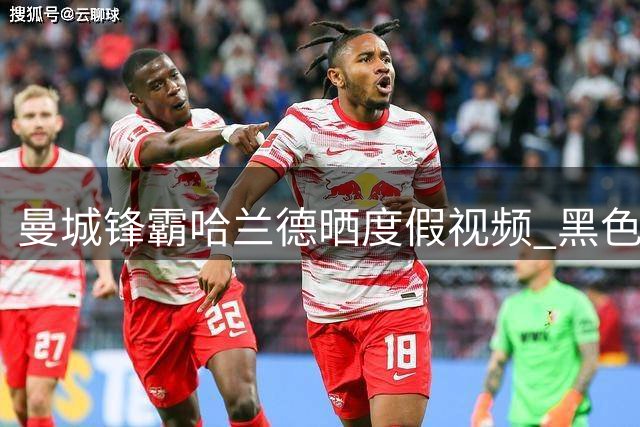 曼城锋霸哈兰德晒度假视频 黑色背心造型尽显健硕身材