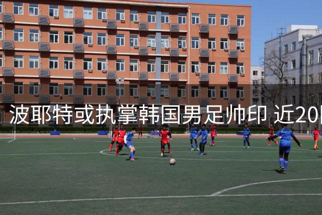 波耶特或执掌韩国男足帅印 近20国执教经历成关键砝码